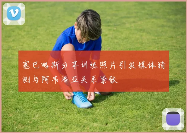 塞巴略斯分享训练照片引发媒体猜测与阿韦洛亚关系紧张