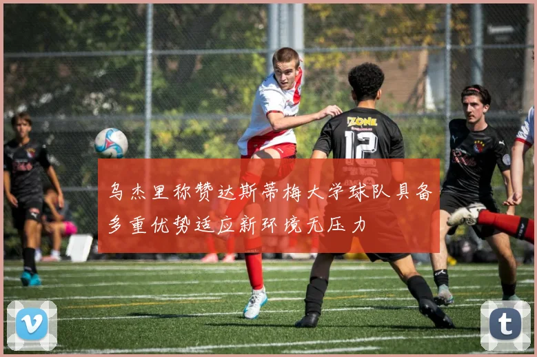 乌杰里称赞达斯蒂梅大学球队具备多重优势适应新环境无压力