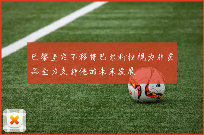 巴黎坚定不移将巴尔科拉视为非卖品全力支持他的未来发展