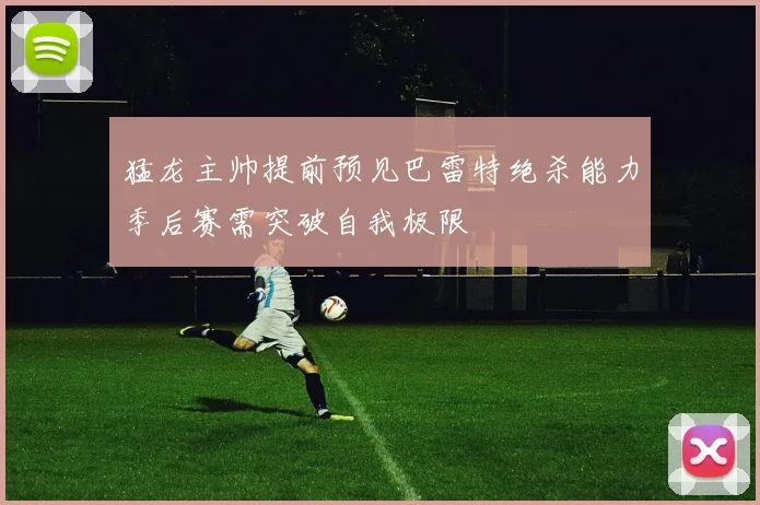 猛龙主帅提前预见巴雷特绝杀能力季后赛需突破自我极限