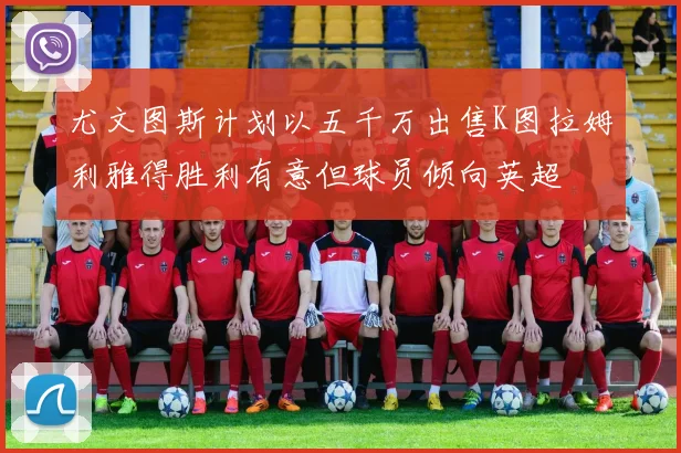 尤文图斯计划以五千万出售K图拉姆利雅得胜利有意但球员倾向英超