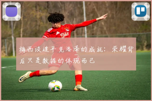 梅西谈追平克洛泽的成就：荣耀背后只是数据的体现而已