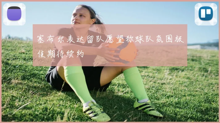 塞布尔表达留队愿望称球队氛围极佳期待续约