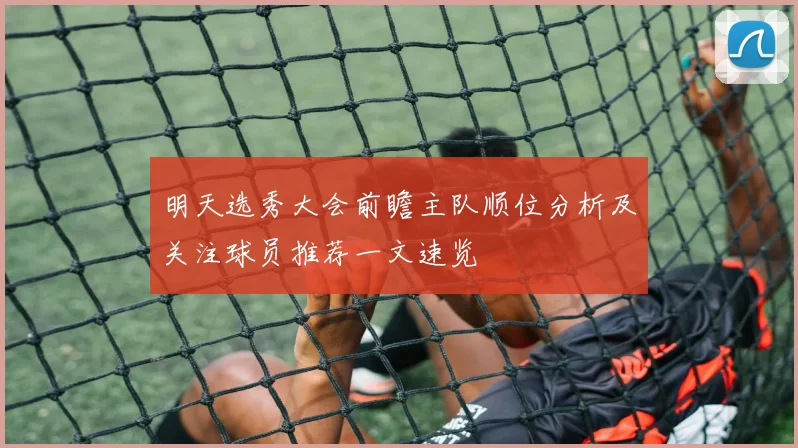 明天选秀大会前瞻主队顺位分析及关注球员推荐一文速览