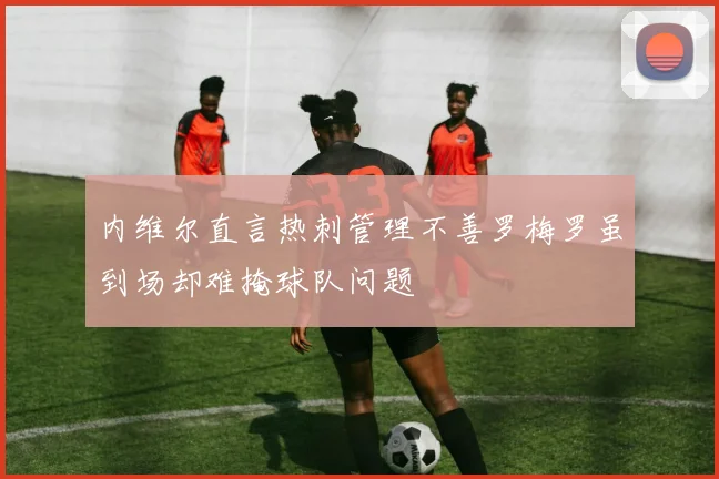内维尔直言热刺管理不善罗梅罗虽到场却难掩球队问题