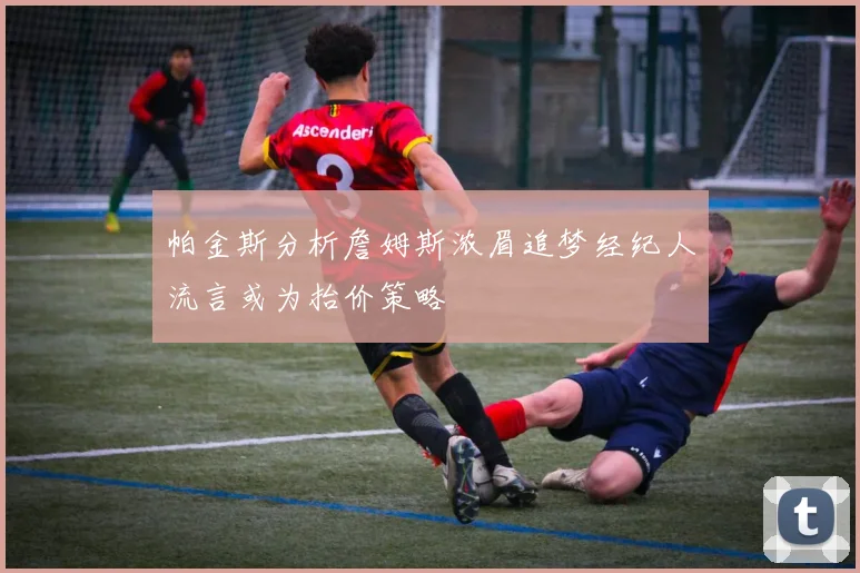 帕金斯分析詹姆斯浓眉追梦经纪人流言或为抬价策略
