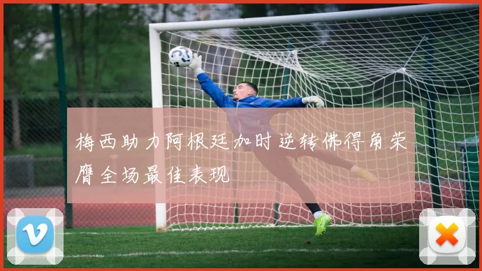 梅西助力阿根廷加时逆转佛得角荣膺全场最佳表现
