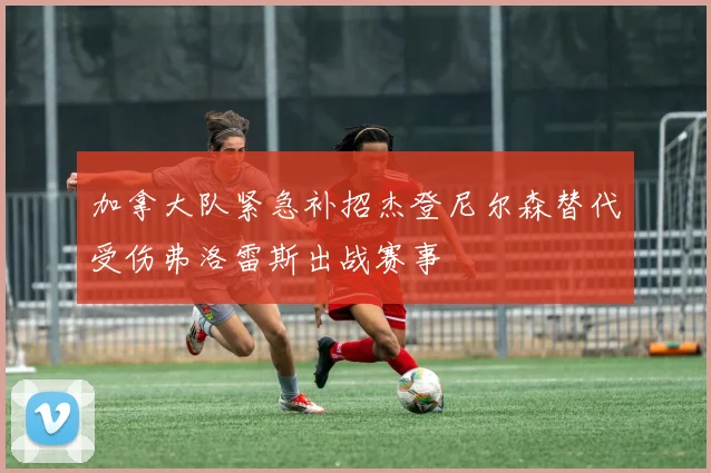 加拿大队紧急补招杰登尼尔森替代受伤弗洛雷斯出战赛事