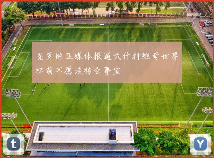 克罗地亚媒体报道武什科维奇世界杯前不愿谈转会事宜