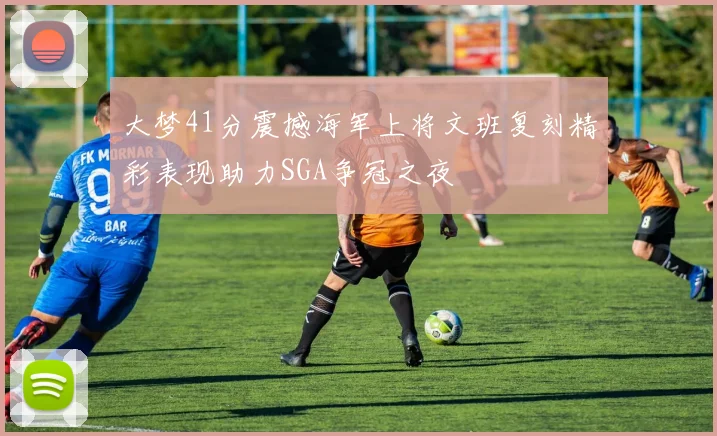 大梦41分震撼海军上将文班复刻精彩表现助力SGA争冠之夜