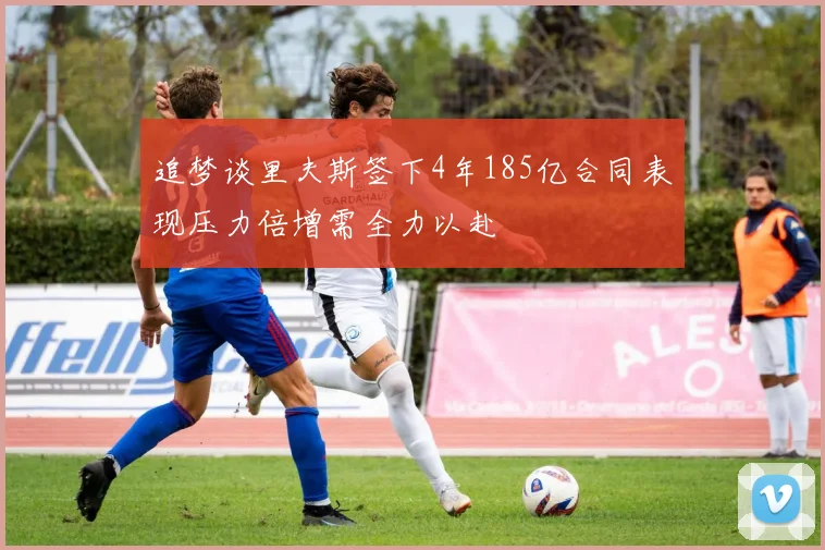 追梦谈里夫斯签下4年185亿合同表现压力倍增需全力以赴