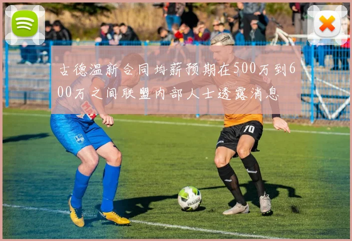 古德温新合同均薪预期在500万到600万之间联盟内部人士透露消息