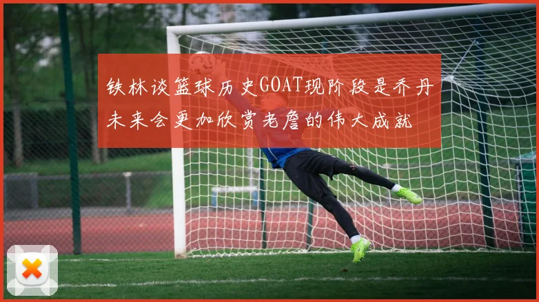 铁林谈篮球历史GOAT现阶段是乔丹未来会更加欣赏老詹的伟大成就