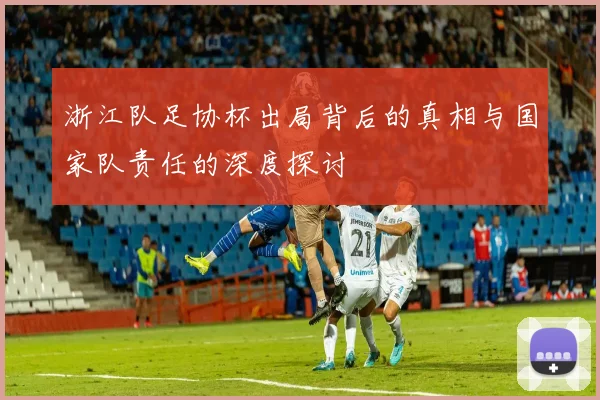 浙江队足协杯出局背后的真相与国家队责任的深度探讨