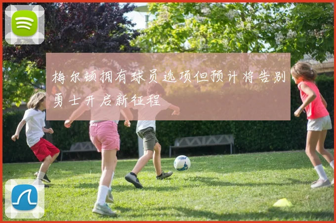 梅尔顿拥有球员选项但预计将告别勇士开启新征程