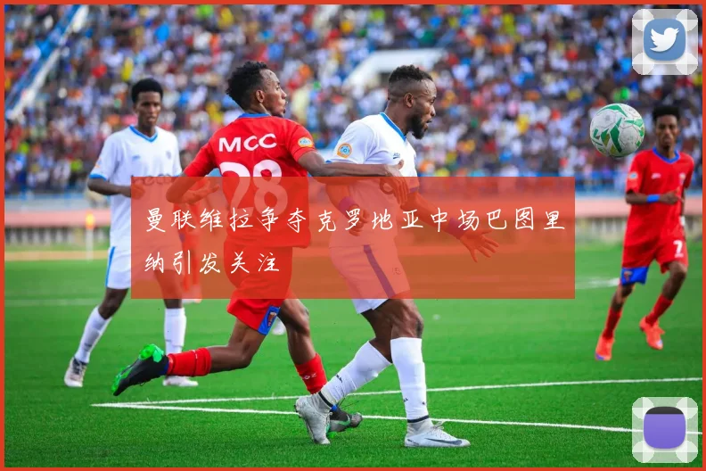 曼联维拉争夺克罗地亚中场巴图里纳引发关注