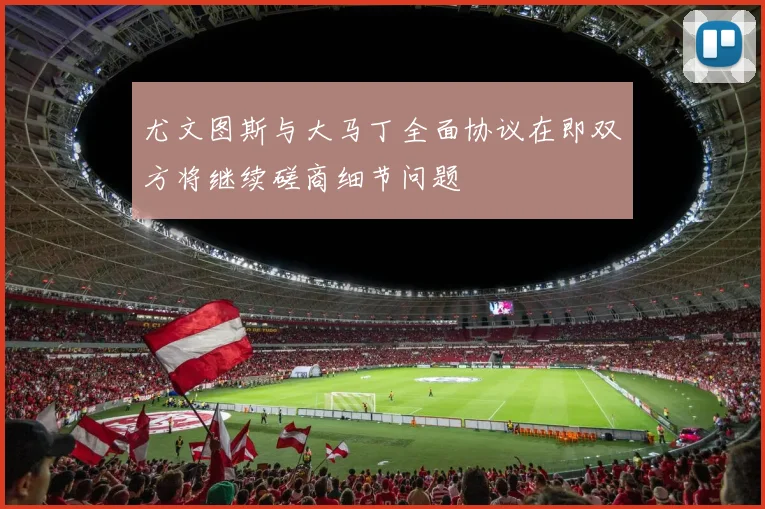 尤文图斯与大马丁全面协议在即双方将继续磋商细节问题