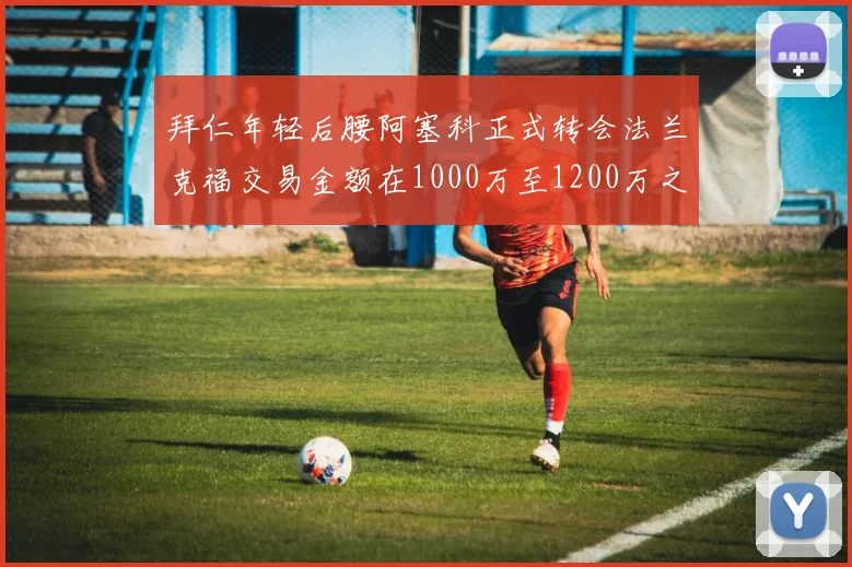 拜仁年轻后腰阿塞科正式转会法兰克福交易金额在1000万至1200万之间